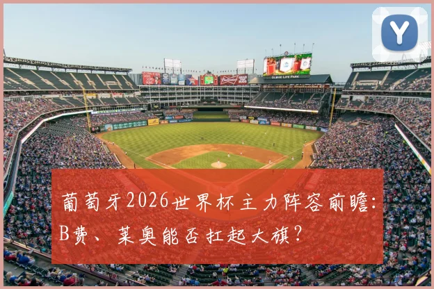 葡萄牙2026世界杯主力阵容前瞻:B费、莱奥能否扛起大旗?