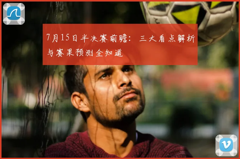7月15日半决赛前瞻:三大看点解析与赛果预测全知道