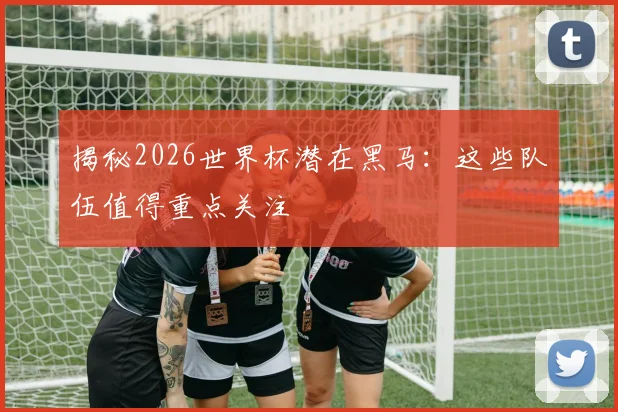 揭秘2026世界杯潜在黑马：这些队伍值得重点关注