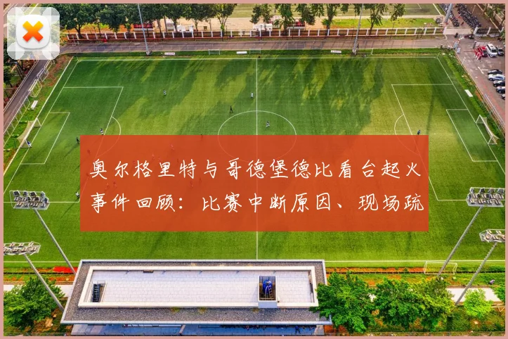 奥尔格里特与哥德堡德比看台起火事件回顾:比赛中断原因、现场疏散与安全反思