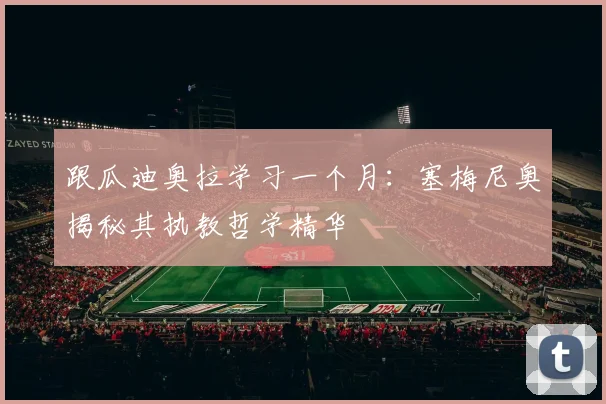 跟瓜迪奥拉学习一个月:塞梅尼奥揭秘其执教哲学精华