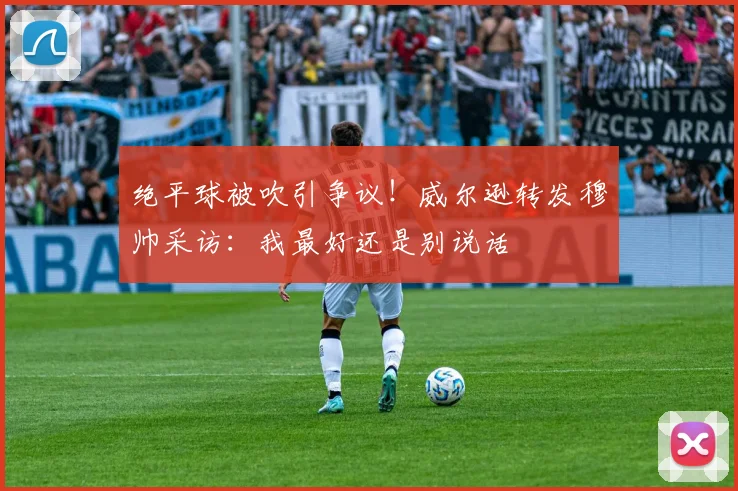 绝平球被吹引争议！威尔逊转发穆帅采访：我最好还是别说话