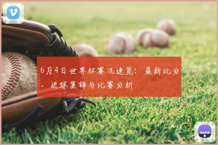 6月4日世界杯赛况速览:最新比分、进球集锦与比赛分析