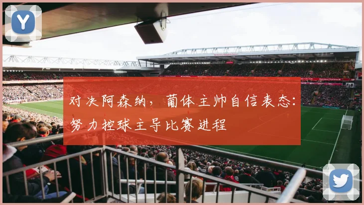 对决阿森纳，葡体主帅自信表态：努力控球主导比赛进程