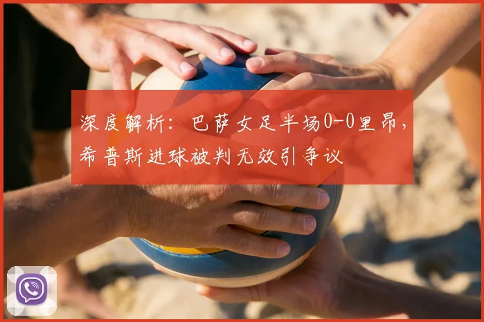 深度解析：巴萨女足半场0-0里昂，希普斯进球被判无效引争议