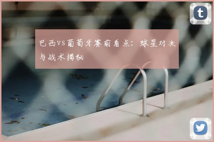 巴西vs葡萄牙赛前看点：球星对决与战术揭秘