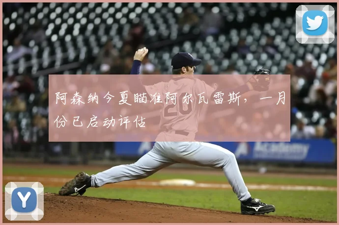阿森纳今夏瞄准阿尔瓦雷斯,一月份已启动评估