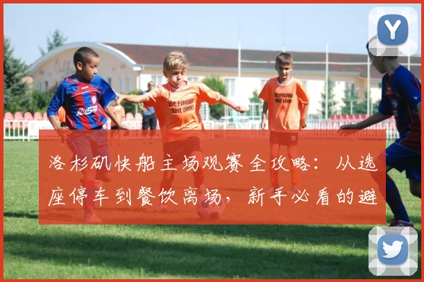 洛杉矶快船主场观赛全攻略:从选座停车到餐饮离场,新手必看的避坑指南