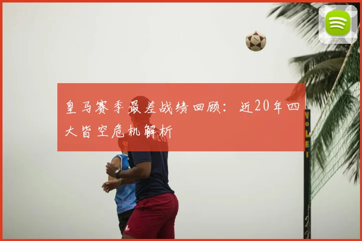 皇马赛季最差战绩回顾：近20年四大皆空危机解析