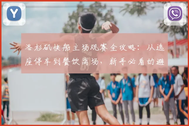 洛杉矶快船主场观赛全攻略:从选座停车到餐饮离场,新手必看的避坑指南