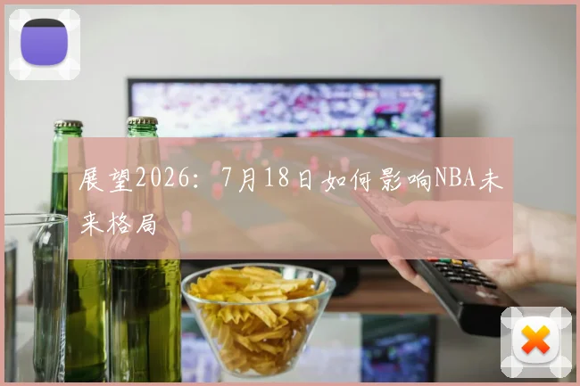 展望2026：7月18日如何影响NBA未来格局