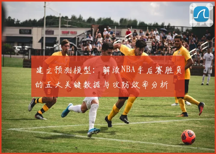 建立预测模型：解读NBA季后赛胜负的五大关键数据与攻防效率分析